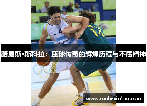 路易斯·斯科拉:篮球传奇的辉煌历程与不屈精神 路易斯·斯科拉:篮球传奇的辉煌历程与不屈精神