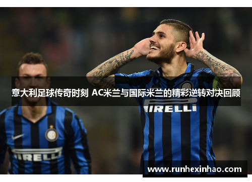 意大利足球传奇时刻 AC米兰与国际米兰的精彩逆转对决回顾 意大利足球传奇时刻 AC米兰与国际米兰的精彩逆转对决回顾