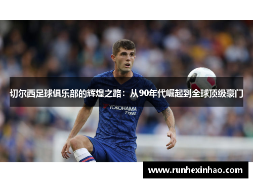 切尔西足球俱乐部的辉煌之路:从90年代崛起到全球顶级豪门 切尔西足球俱乐部的辉煌之路:从90年代崛起到全球顶级豪门