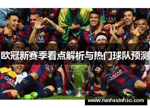 欧冠新赛季看点解析与热门球队预测 欧冠新赛季看点解析与热门球队预测