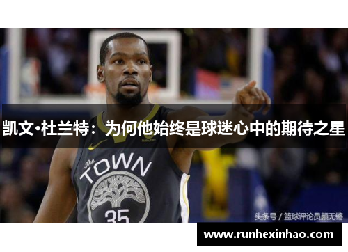 凯文·杜兰特:为何他始终是球迷心中的期待之星 凯文·杜兰特:为何他始终是球迷心中的期待之星