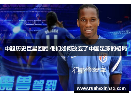 中超历史巨星回顾 他们如何改变了中国足球的格局 中超历史巨星回顾 他们如何改变了中国足球的格局
