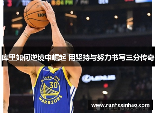 库里如何逆境中崛起 用坚持与努力书写三分传奇