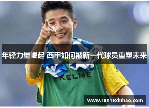 年轻力量崛起 西甲如何被新一代球员重塑未来 年轻力量崛起 西甲如何被新一代球员重塑未来