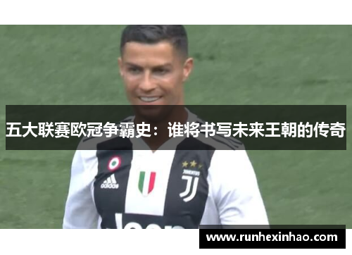 五大联赛欧冠争霸史：谁将书写未来王朝的传奇