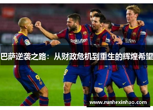 巴萨逆袭之路:从财政危机到重生的辉煌希望 巴萨逆袭之路:从财政危机到重生的辉煌希望