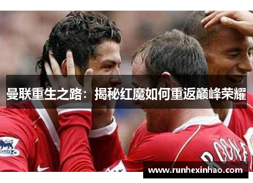 曼联重生之路:揭秘红魔如何重返巅峰荣耀 曼联重生之路:揭秘红魔如何重返巅峰荣耀