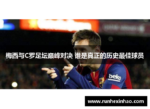 梅西与C罗足坛巅峰对决 谁是真正的历史最佳球员