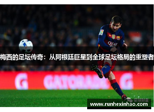 梅西的足坛传奇:从阿根廷巨星到全球足坛格局的重塑者 梅西的足坛传奇:从阿根廷巨星到全球足坛格局的重塑者