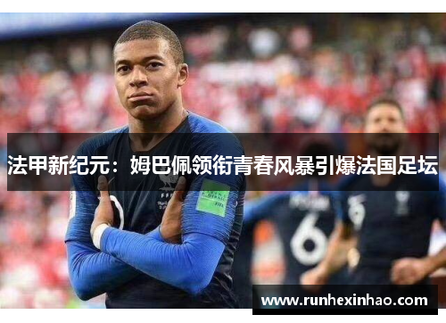 法甲新纪元:姆巴佩领衔青春风暴引爆法国足坛 法甲新纪元:姆巴佩领衔青春风暴引爆法国足坛