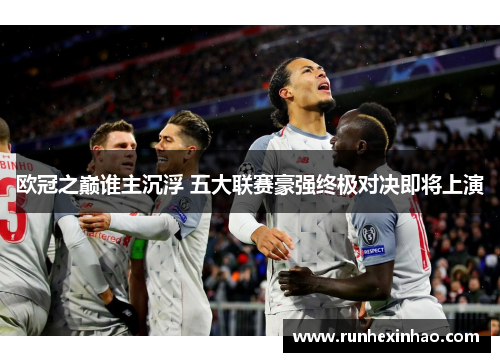 欧冠之巅谁主沉浮 五大联赛豪强终极对决即将上演 欧冠之巅谁主沉浮 五大联赛豪强终极对决即将上演
