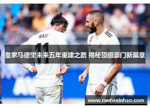 皇家马德里未来五年重建之路 揭秘顶级豪门新篇章