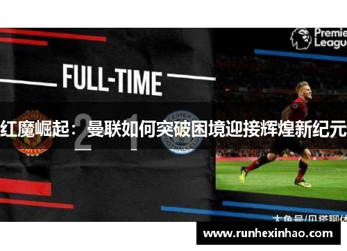 红魔崛起：曼联如何突破困境迎接辉煌新纪元