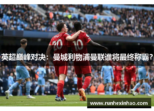 英超巅峰对决:曼城利物浦曼联谁将最终称霸? 英超巅峰对决:曼城利物浦曼联谁将最终称霸?
