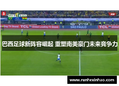 巴西足球新阵容崛起 重塑南美豪门未来竞争力