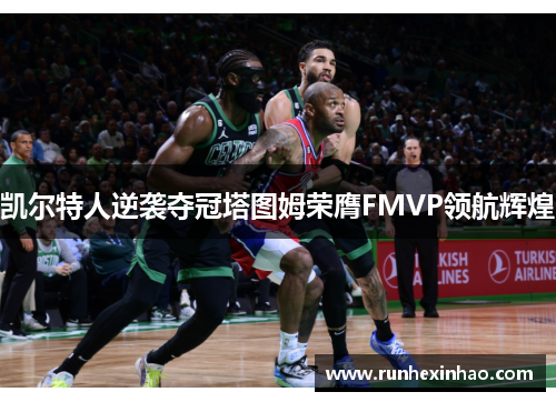 凯尔特人逆袭夺冠塔图姆荣膺FMVP领航辉煌