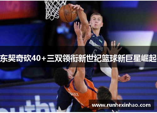 东契奇砍40+三双领衔新世纪篮球新巨星崛起