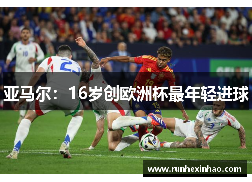 亚马尔：16岁创欧洲杯最年轻进球