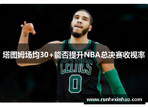塔图姆场均30+能否提升NBA总决赛收视率