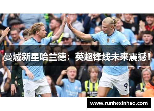 曼城新星哈兰德:英超锋线未来震撼! 曼城新星哈兰德:英超锋线未来震撼!