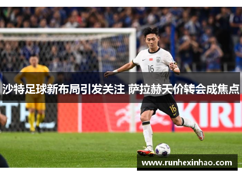 沙特足球新布局引发关注 萨拉赫天价转会成焦点 沙特足球新布局引发关注 萨拉赫天价转会成焦点