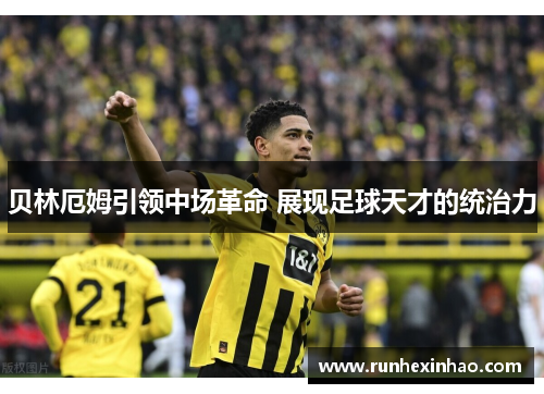 贝林厄姆引领中场革命 展现足球天才的统治力