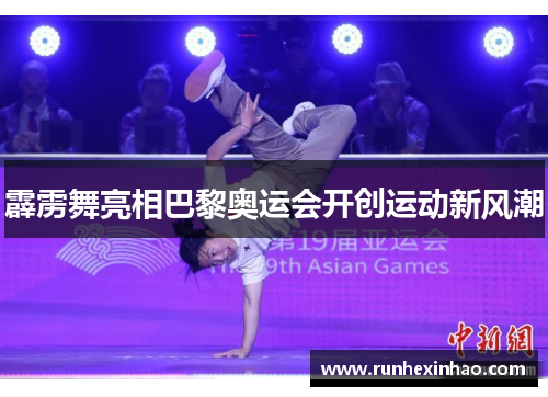 霹雳舞亮相巴黎奥运会开创运动新风潮