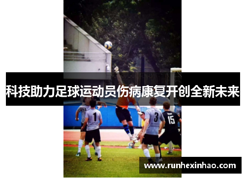 科技助力足球运动员伤病康复开创全新未来