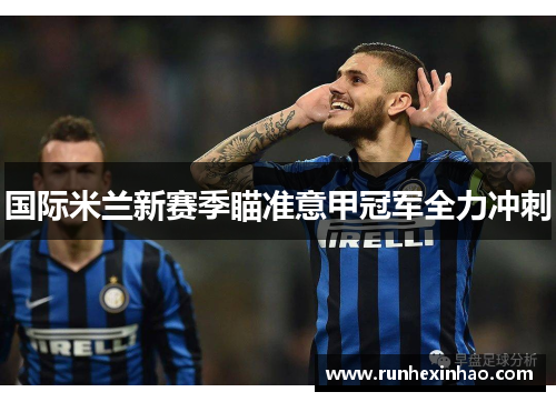 国际米兰新赛季瞄准意甲冠军全力冲刺 国际米兰新赛季瞄准意甲冠军全力冲刺