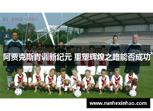 阿贾克斯青训新纪元 重塑辉煌之路能否成功