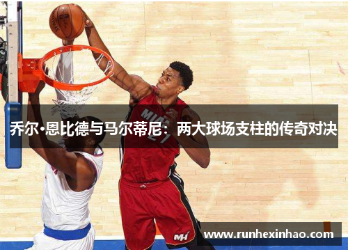 乔尔·恩比德与马尔蒂尼：两大球场支柱的传奇对决