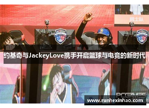 约基奇与JackeyLove携手开启篮球与电竞的新时代 约基奇与JackeyLove携手开启篮球与电竞的新时代