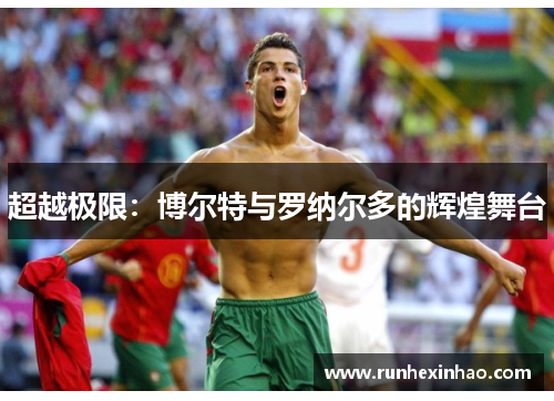 超越极限:博尔特与罗纳尔多的辉煌舞台 超越极限:博尔特与罗纳尔多的辉煌舞台