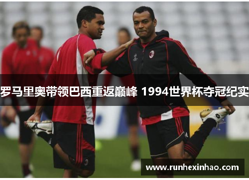 罗马里奥带领巴西重返巅峰 1994世界杯夺冠纪实 罗马里奥带领巴西重返巅峰 1994世界杯夺冠纪实