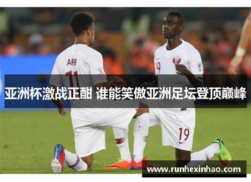 亚洲杯激战正酣 谁能笑傲亚洲足坛登顶巅峰