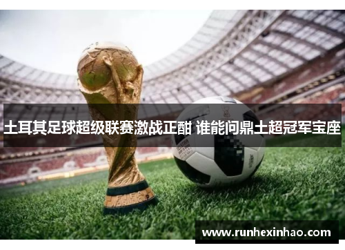 土耳其足球超级联赛激战正酣 谁能问鼎土超冠军宝座