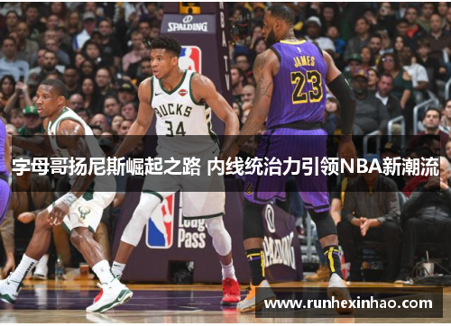 字母哥扬尼斯崛起之路 内线统治力引领NBA新潮流 字母哥扬尼斯崛起之路 内线统治力引领NBA新潮流