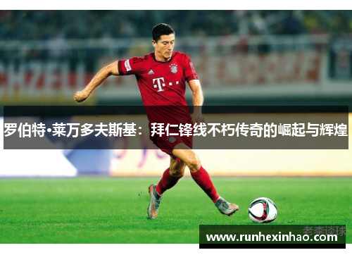 罗伯特·莱万多夫斯基：拜仁锋线不朽传奇的崛起与辉煌