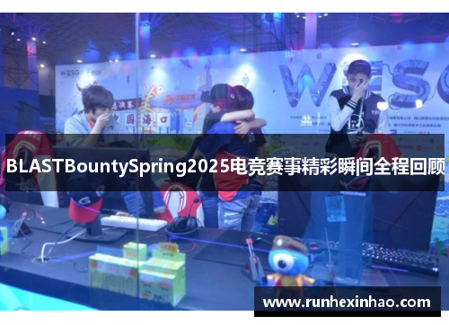 BLASTBountySpring2025电竞赛事精彩瞬间全程回顾 BLASTBountySpring2025电竞赛事精彩瞬间全程回顾
