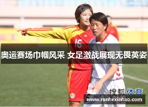 奥运赛场巾帼风采 女足激战展现无畏英姿
