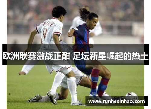 欧洲联赛激战正酣 足坛新星崛起的热土