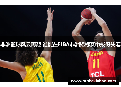 非洲篮球风云再起 谁能在FIBA非洲锦标赛中拔得头筹