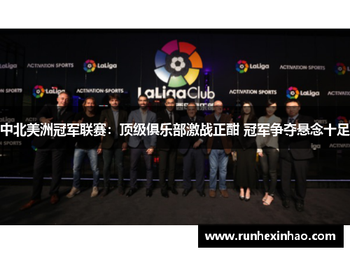 中北美洲冠军联赛：顶级俱乐部激战正酣 冠军争夺悬念十足