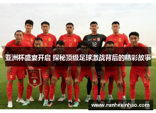 亚洲杯盛宴开启 探秘顶级足球激战背后的精彩故事