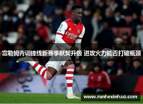 富勒姆青训锋线新赛季默契升级 进攻火力能否打破瓶颈