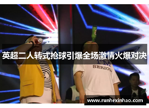 英超二人转式抢球引爆全场激情火爆对决 英超二人转式抢球引爆全场激情火爆对决