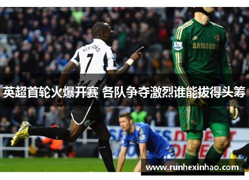 英超首轮火爆开赛 各队争夺激烈谁能拔得头筹 英超首轮火爆开赛 各队争夺激烈谁能拔得头筹