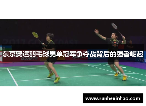东京奥运羽毛球男单冠军争夺战背后的强者崛起 东京奥运羽毛球男单冠军争夺战背后的强者崛起