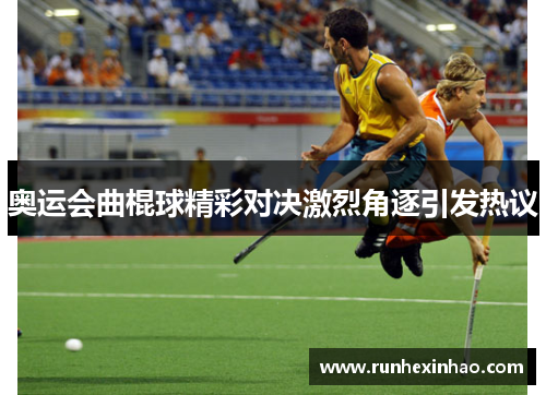 奥运会曲棍球精彩对决激烈角逐引发热议