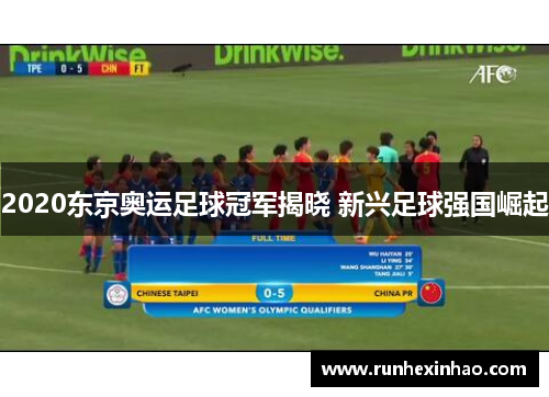 2020东京奥运足球冠军揭晓 新兴足球强国崛起